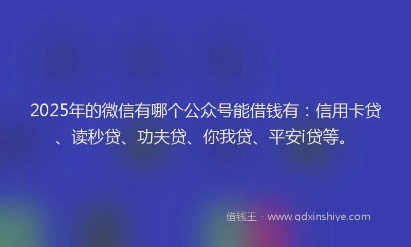 2025年的微信有哪个公众号能借钱有：信用卡贷、读秒贷、功夫贷、你我贷、平安i贷等。