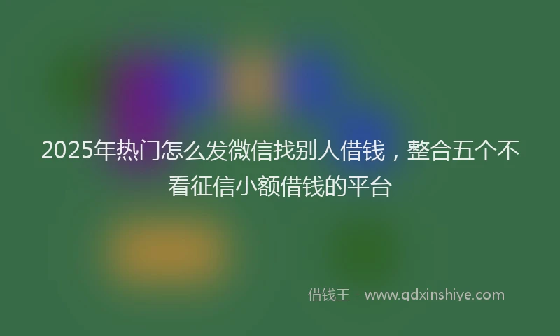 2025年热门怎么发微信找别人借钱，整合五个不看征信小额借钱的平台