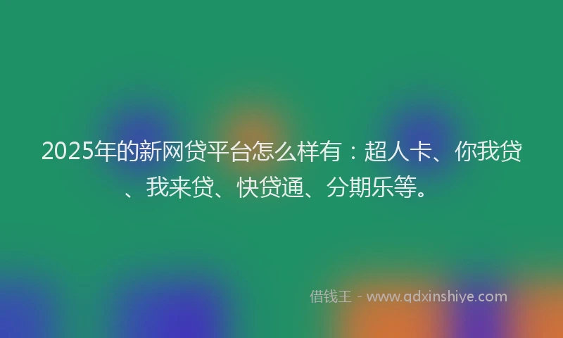 2025年的新网贷平台怎么样有：超人卡、你我贷、我来贷、快贷通、分期乐等。