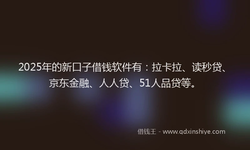 2025年的新口子借钱软件有：拉卡拉、读秒贷、京东金融、人人贷、51人品贷等。