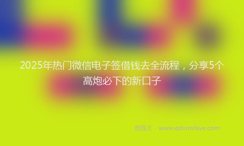 2025年热门微信电子签借钱去全流程，分享5个高炮必下的新口子