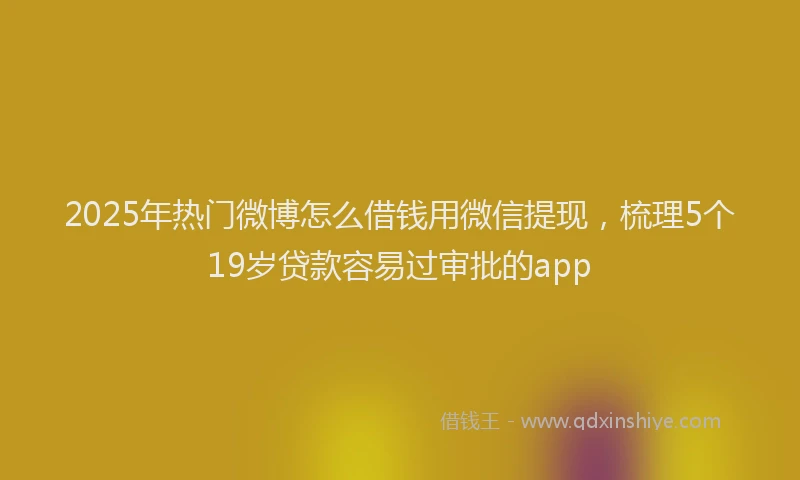 2025年热门微博怎么借钱用微信提现，梳理5个19岁贷款容易过审批的app