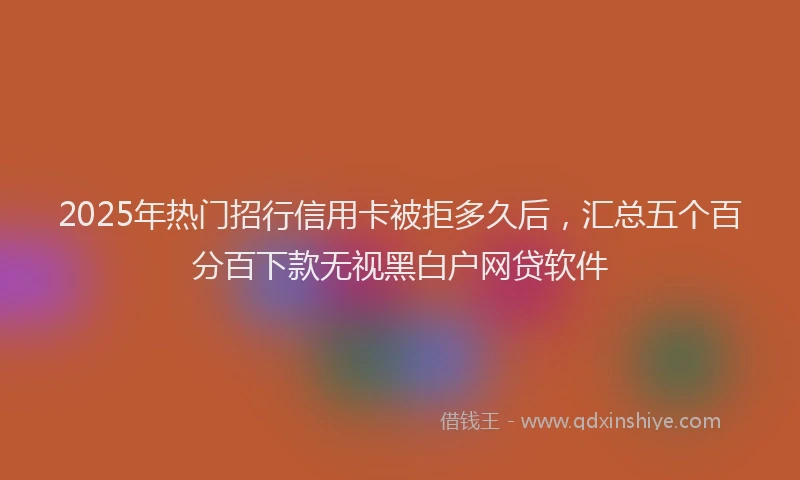 2025年热门招行信用卡被拒多久后，汇总五个百分百下款无视黑白户网贷软件