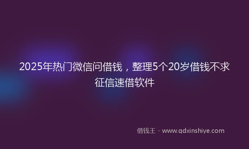 2025年热门微信问借钱，整理5个20岁借钱不求征信速借软件