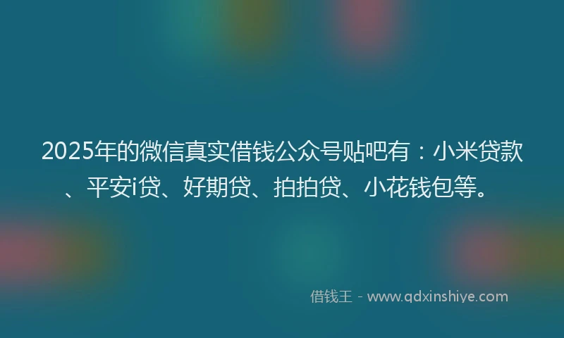 2025年的微信真实借钱公众号贴吧有：小米贷款、平安i贷、好期贷、拍拍贷、小花钱包等。