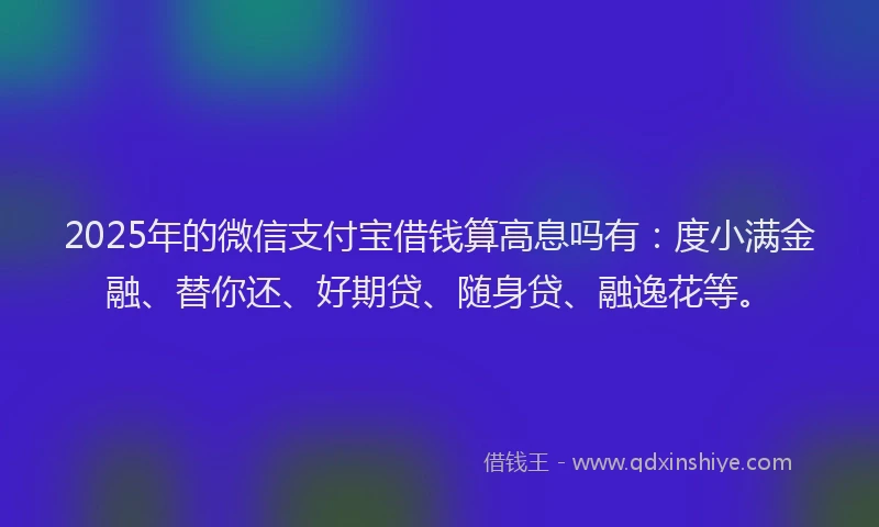 2025年的微信支付宝借钱算高息吗有：度小满金融、替你还、好期贷、随身贷、融逸花等。