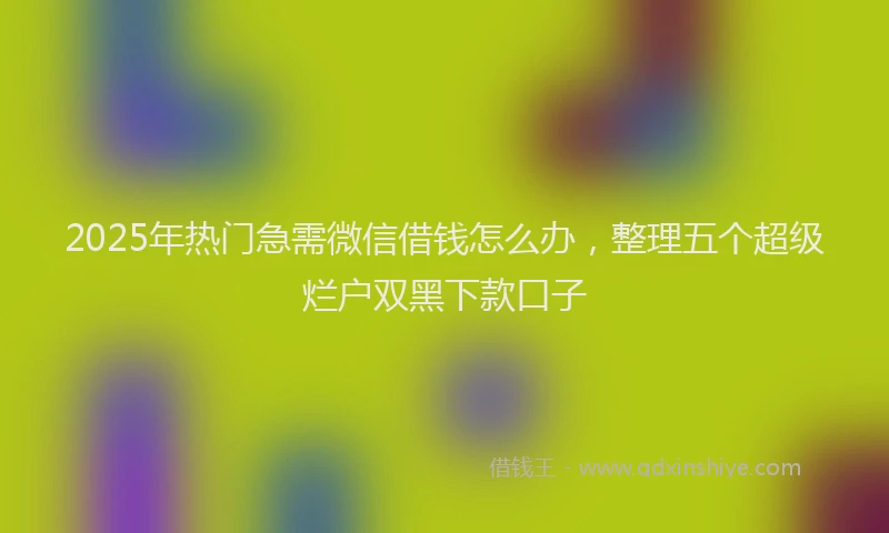 2025年热门急需微信借钱怎么办，整理五个超级烂户双黑下款口子