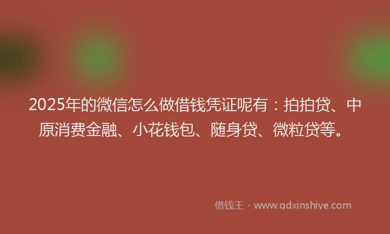 2025年的微信怎么做借钱凭证呢有：拍拍贷、中原消费金融、小花钱包、随身贷、微粒贷等。