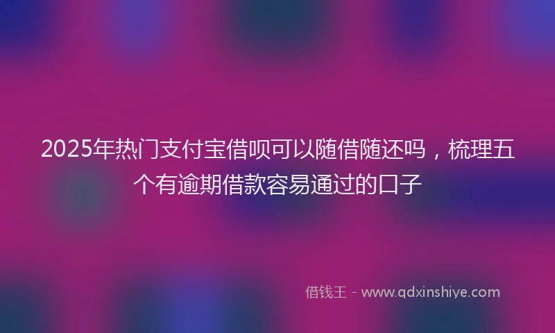 2025年热门支付宝借呗可以随借随还吗，梳理五个有逾期借款容易通过的口子