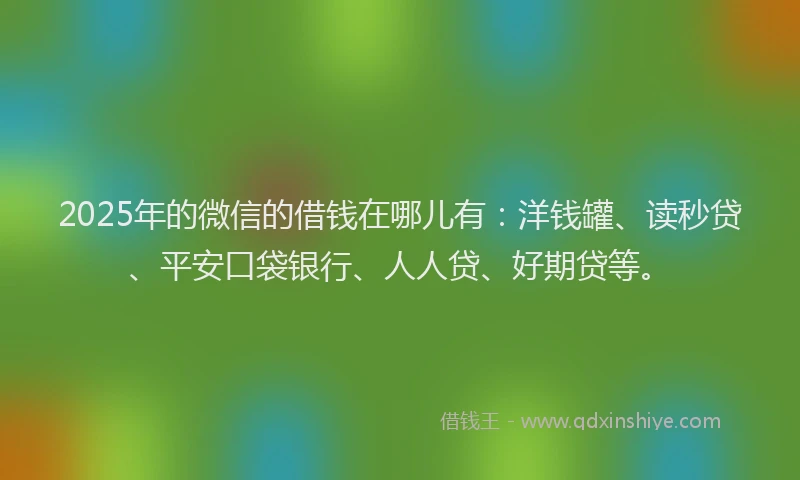 2025年的微信的借钱在哪儿有：洋钱罐、读秒贷、平安口袋银行、人人贷、好期贷等。