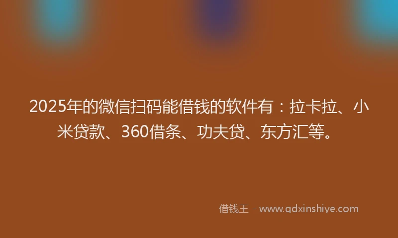 2025年的微信扫码能借钱的软件有：拉卡拉、小米贷款、360借条、功夫贷、东方汇等。
