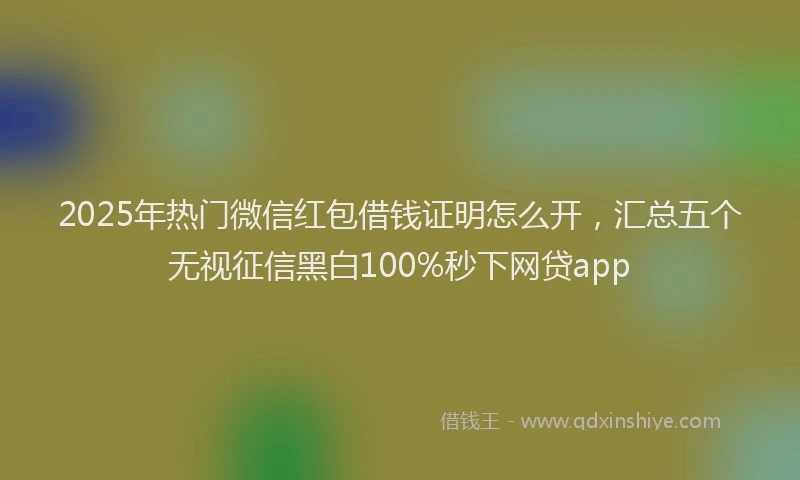 2025年热门微信红包借钱证明怎么开，汇总五个无视征信黑白100%秒下网贷app