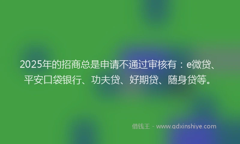 2025年的招商总是申请不通过审核有：e微贷、平安口袋银行、功夫贷、好期贷、随身贷等。
