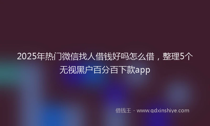 2025年热门微信找人借钱好吗怎么借，整理5个无视黑户百分百下款app