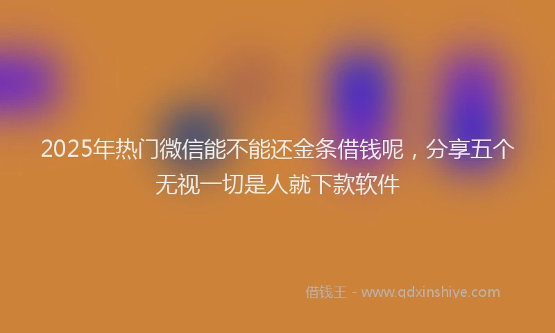2025年热门微信能不能还金条借钱呢，分享五个无视一切是人就下款软件