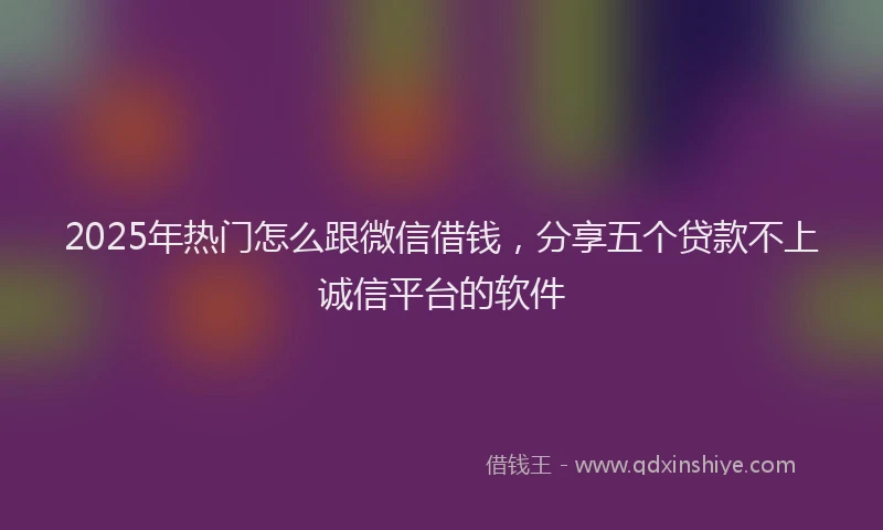2025年热门怎么跟微信借钱，分享五个贷款不上诚信平台的软件