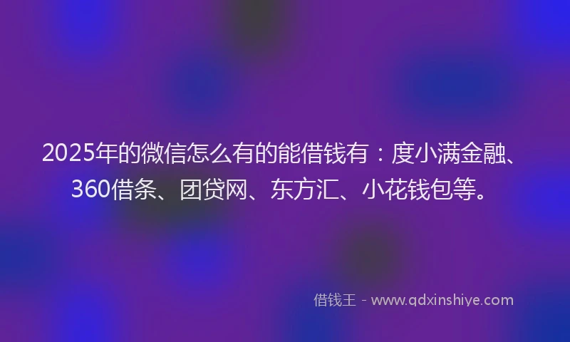 2025年的微信怎么有的能借钱有：度小满金融、360借条、团贷网、东方汇、小花钱包等。
