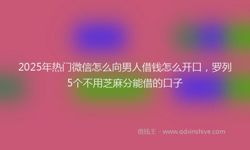 2025年热门微信怎么向男人借钱怎么开口，罗列5个不用芝麻分能借的口子