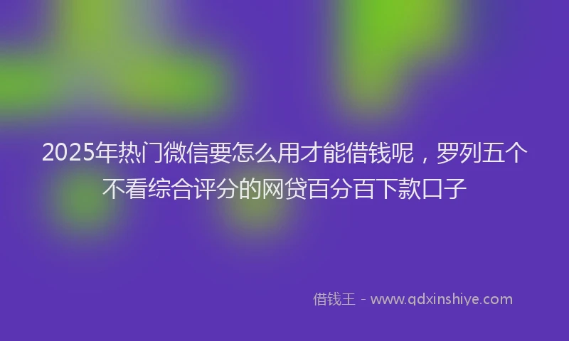 2025年热门微信要怎么用才能借钱呢，罗列五个不看综合评分的网贷百分百下款口子