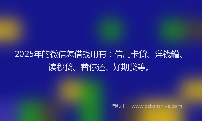 2025年的微信怎借钱用有：信用卡贷、洋钱罐、读秒贷、替你还、好期贷等。