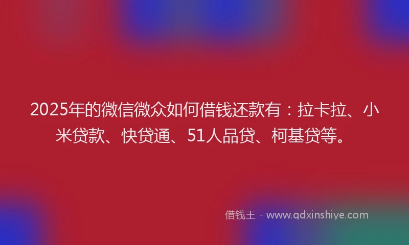 2025年的微信微众如何借钱还款有：拉卡拉、小米贷款、快贷通、51人品贷、柯基贷等。