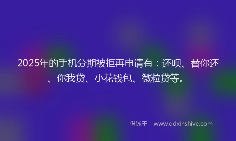 2025年的手机分期被拒再申请有：还呗、替你还、你我贷、小花钱包、微粒贷等。
