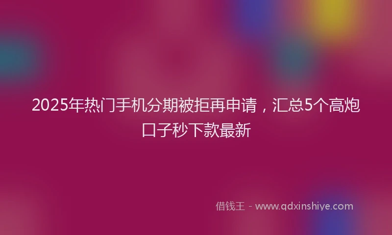 2025年热门手机分期被拒再申请，汇总5个高炮口子秒下款最新