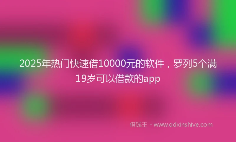 2025年热门快速借10000元的软件，罗列5个满19岁可以借款的app
