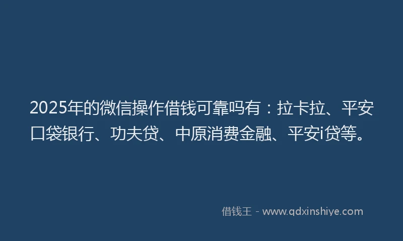 2025年的微信操作借钱可靠吗有：拉卡拉、平安口袋银行、功夫贷、中原消费金融、平安i贷等。