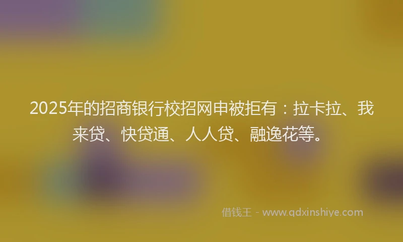 2025年的招商银行校招网申被拒有：拉卡拉、我来贷、快贷通、人人贷、融逸花等。