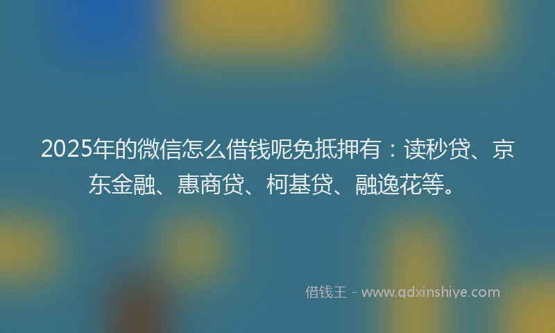 2025年的微信怎么借钱呢免抵押有：读秒贷、京东金融、惠商贷、柯基贷、融逸花等。