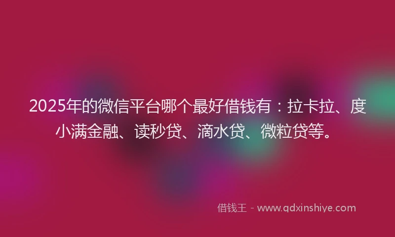 2025年的微信平台哪个最好借钱有：拉卡拉、度小满金融、读秒贷、滴水贷、微粒贷等。