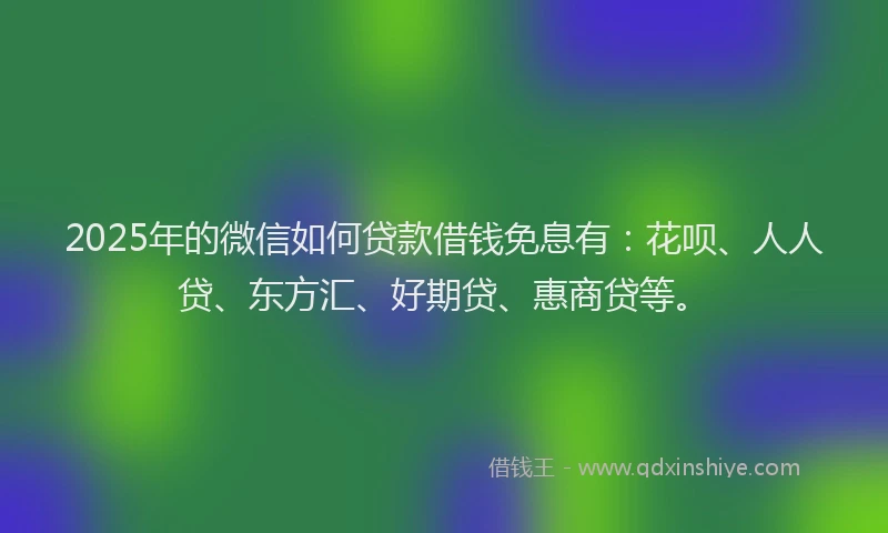 2025年的微信如何贷款借钱免息有：花呗、人人贷、东方汇、好期贷、惠商贷等。