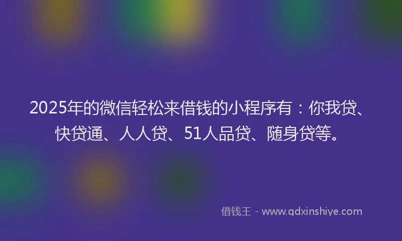 2025年的微信轻松来借钱的小程序有：你我贷、快贷通、人人贷、51人品贷、随身贷等。