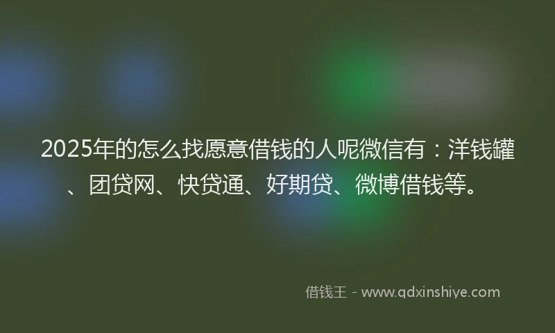 2025年的怎么找愿意借钱的人呢微信有：洋钱罐、团贷网、快贷通、好期贷、微博借钱等。