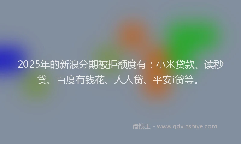 2025年的新浪分期被拒额度有：小米贷款、读秒贷、百度有钱花、人人贷、平安i贷等。