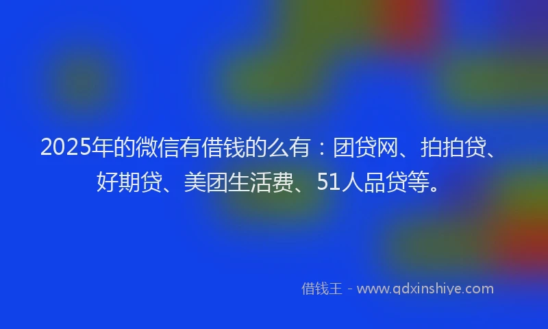 2025年的微信有借钱的么有：团贷网、拍拍贷、好期贷、美团生活费、51人品贷等。