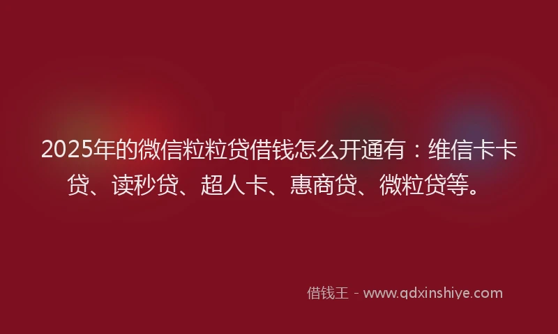 2025年的微信粒粒贷借钱怎么开通有：维信卡卡贷、读秒贷、超人卡、惠商贷、微粒贷等。