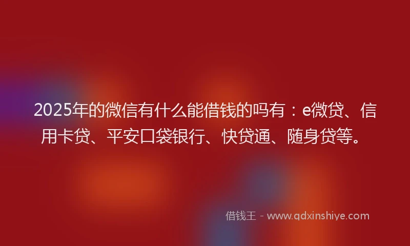 2025年的微信有什么能借钱的吗有：e微贷、信用卡贷、平安口袋银行、快贷通、随身贷等。