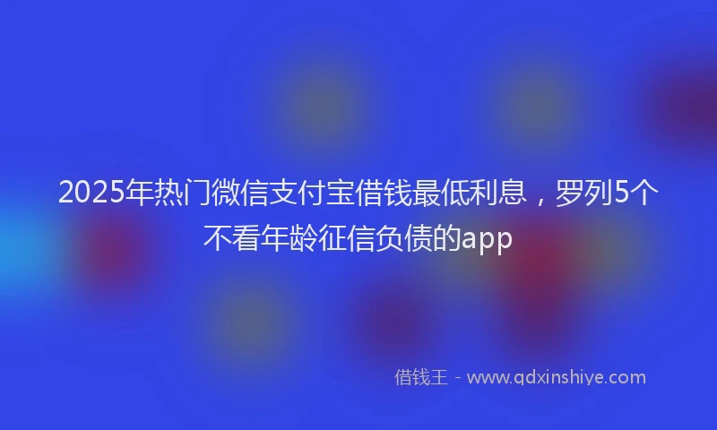 2025年热门微信支付宝借钱最低利息，罗列5个不看年龄征信负债的app