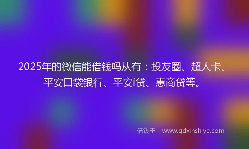 2025年的微信能借钱吗从有：投友圈、超人卡、平安口袋银行、平安i贷、惠商贷等。