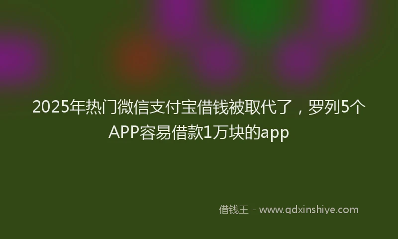 2025年热门微信支付宝借钱被取代了，罗列5个APP容易借款1万块的app