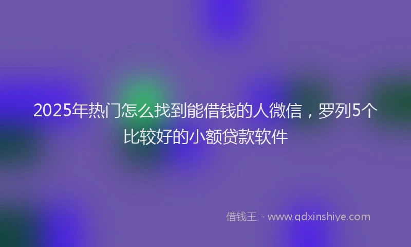 2025年热门怎么找到能借钱的人微信，罗列5个比较好的小额贷款软件