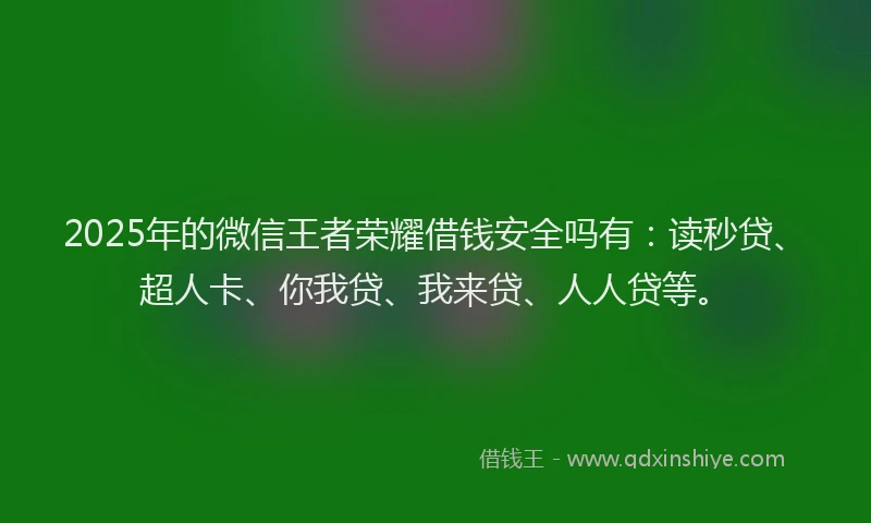 2025年的微信王者荣耀借钱安全吗有：读秒贷、超人卡、你我贷、我来贷、人人贷等。