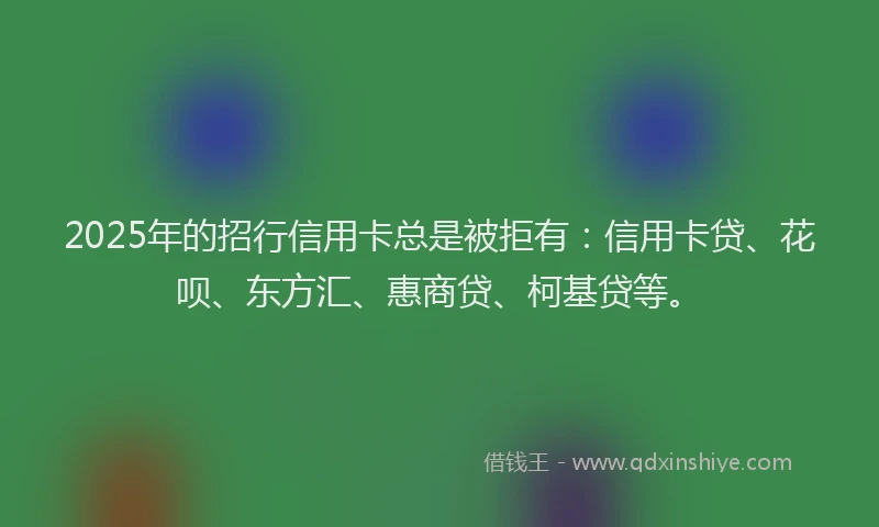 2025年的招行信用卡总是被拒有：信用卡贷、花呗、东方汇、惠商贷、柯基贷等。