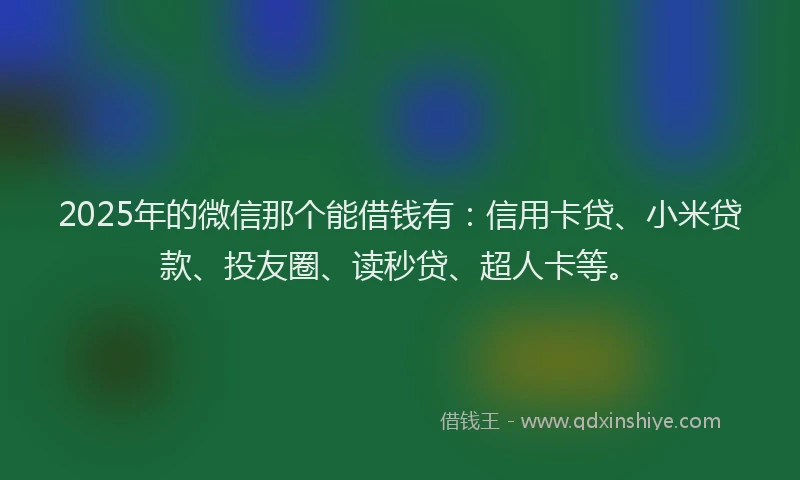 2025年的微信那个能借钱有：信用卡贷、小米贷款、投友圈、读秒贷、超人卡等。