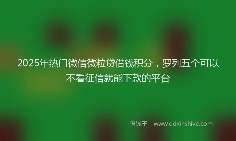 2025年热门微信微粒贷借钱积分，罗列五个可以不看征信就能下款的平台