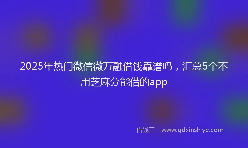 2025年热门微信微万融借钱靠谱吗，汇总5个不用芝麻分能借的app