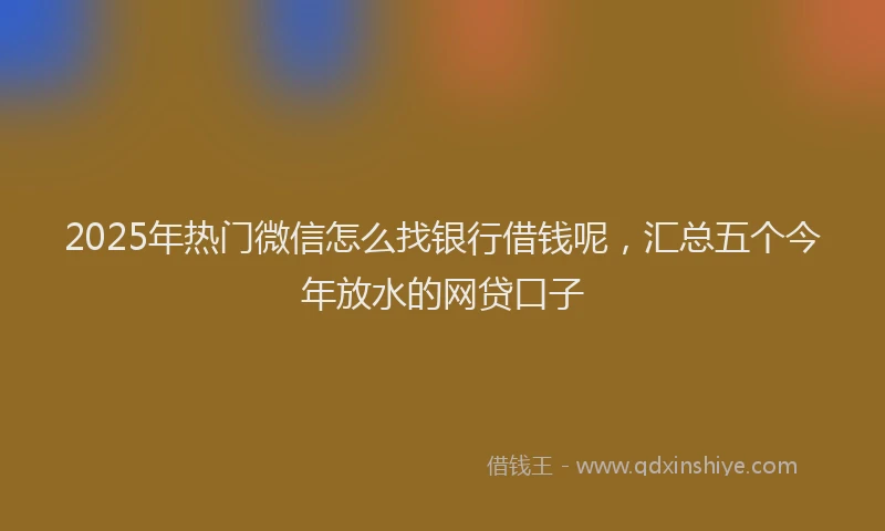 2025年热门微信怎么找银行借钱呢，汇总五个今年放水的网贷口子