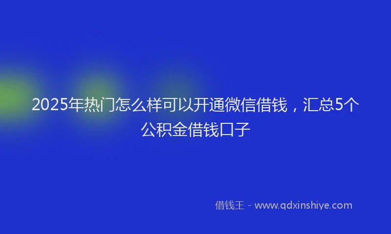 2025年热门怎么样可以开通微信借钱，汇总5个公积金借钱口子